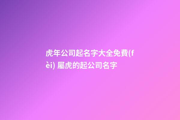 虎年公司起名字大全免費(fèi) 屬虎的起公司名字-第1張-公司起名-玄機(jī)派